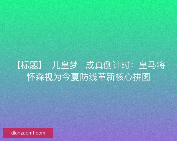 【标题】_儿皇梦_ 成真倒计时：皇马将怀森视为今夏防线革新核心拼图