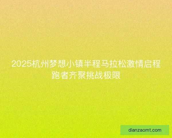2025杭州梦想小镇半程马拉松激情启程跑者齐聚挑战极限