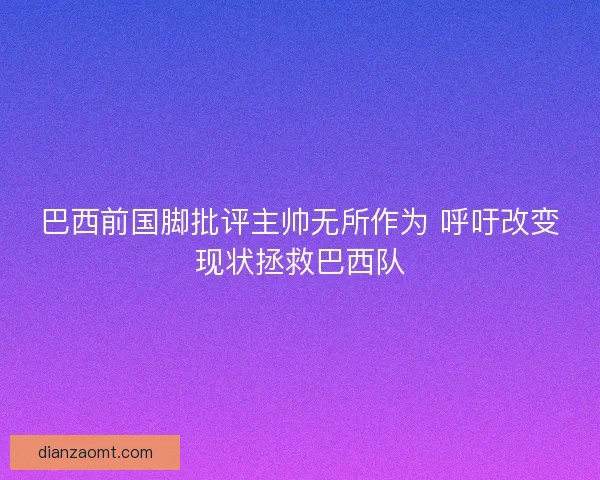 巴西前国脚批评主帅无所作为 呼吁改变现状拯救巴西队