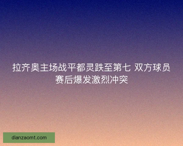 拉齐奥主场战平都灵跌至第七 双方球员赛后爆发激烈冲突