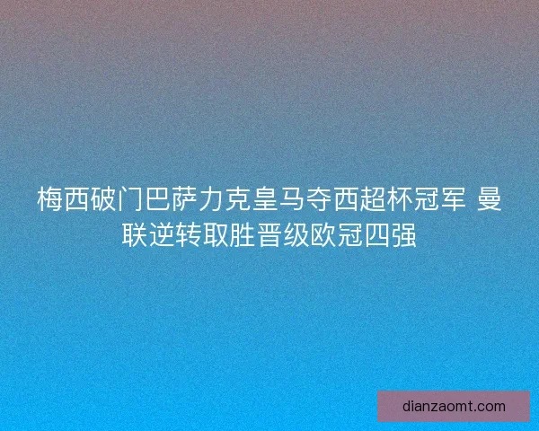 梅西破门巴萨力克皇马夺西超杯冠军 曼联逆转取胜晋级欧冠四强
