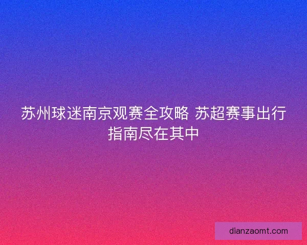 苏州球迷南京观赛全攻略 苏超赛事出行指南尽在其中