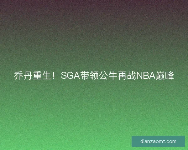 乔丹重生！SGA带领公牛再战NBA巅峰