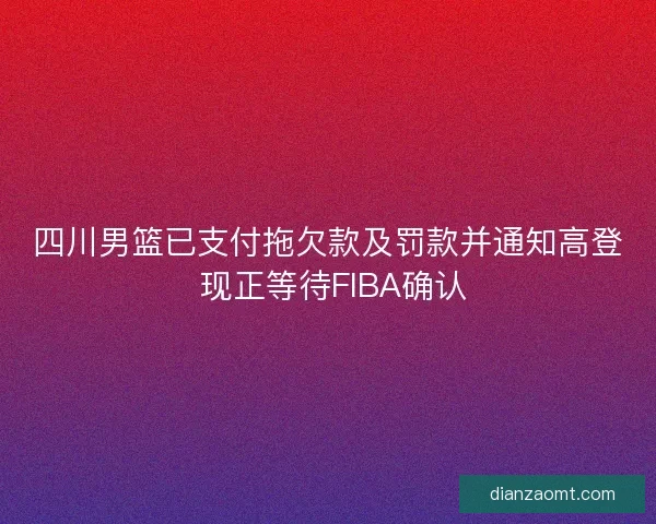 四川男篮已支付拖欠款及罚款并通知高登 现正等待FIBA确认