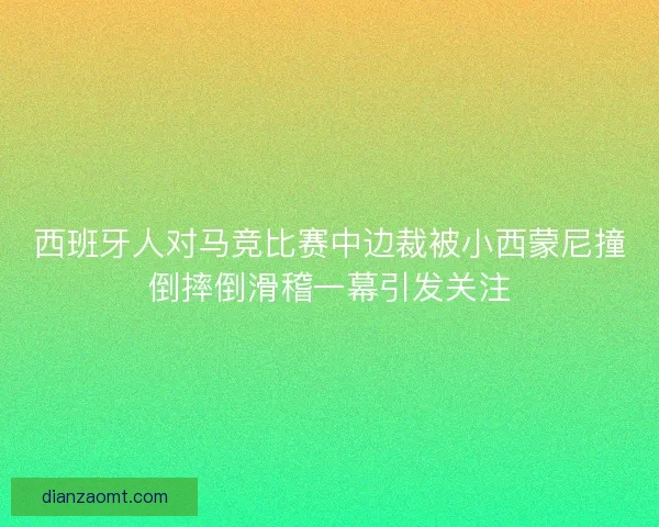 西班牙人对马竞比赛中边裁被小西蒙尼撞倒摔倒滑稽一幕引发关注 西班牙人对马竞比赛中边裁被小西蒙尼撞倒摔倒滑稽一幕引发关注