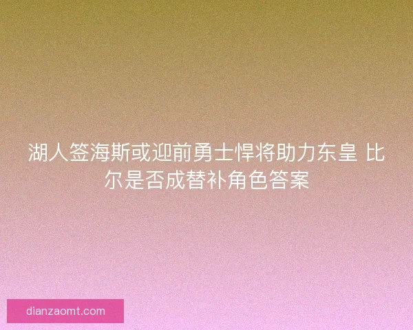 湖人签海斯或迎前勇士悍将助力东皇 比尔是否成替补角色答案
