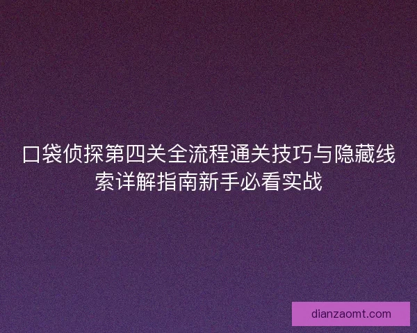 口袋侦探第四关全流程通关技巧与隐藏线索详解指南新手必看实战