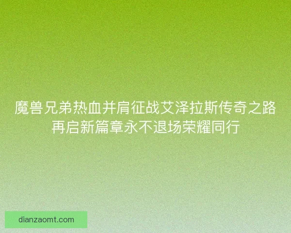 魔兽兄弟热血并肩征战艾泽拉斯传奇之路再启新篇章永不退场荣耀同行