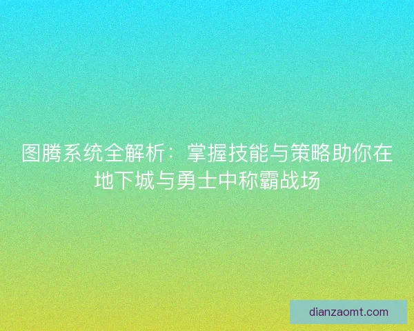 图腾系统全解析：掌握技能与策略助你在地下城与勇士中称霸战场