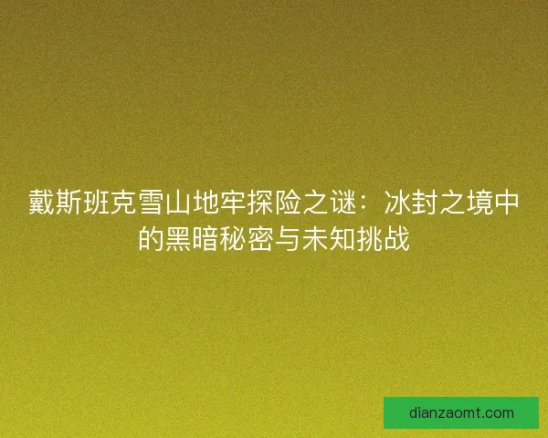 戴斯班克雪山地牢探险之谜：冰封之境中的黑暗秘密与未知挑战