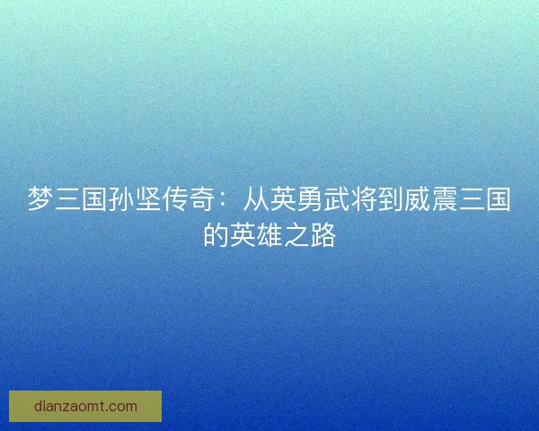 梦三国孙坚传奇：从英勇武将到威震三国的英雄之路