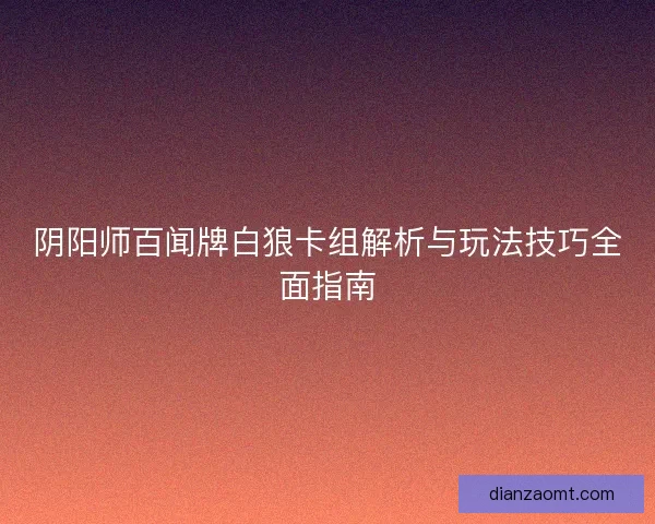 阴阳师百闻牌白狼卡组解析与玩法技巧全面指南