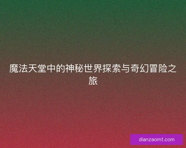 魔法天堂中的神秘世界探索与奇幻冒险之旅