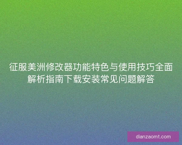 征服美洲修改器功能特色与使用技巧全面解析指南下载安装常见问题解答