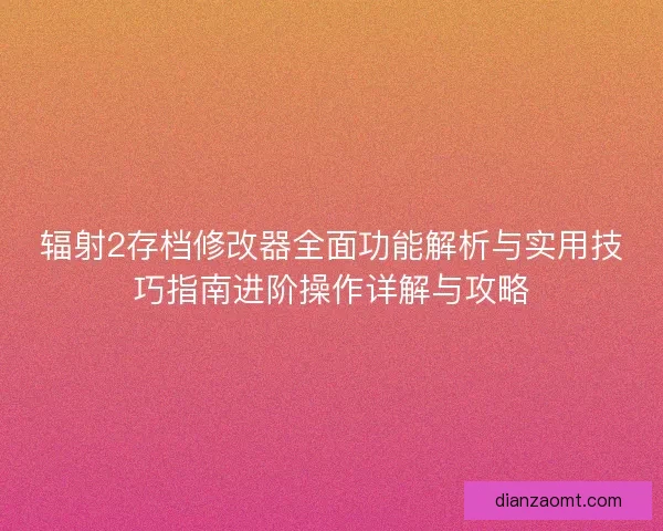辐射2存档修改器全面功能解析与实用技巧指南进阶操作详解与攻略 辐射2存档修改器全面功能解析与实用技巧指南进阶操作详解与攻略