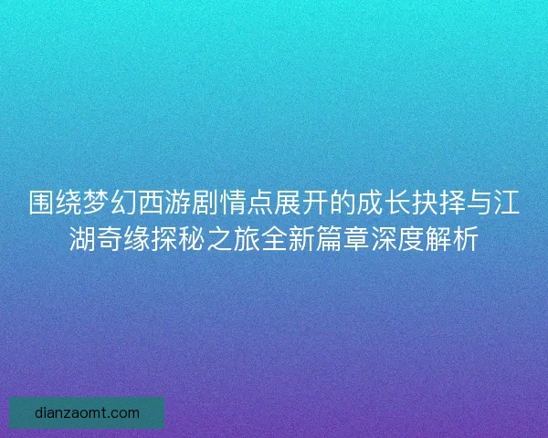 围绕梦幻西游剧情点展开的成长抉择与江湖奇缘探秘之旅全新篇章深度解析 围绕梦幻西游剧情点展开的成长抉择与江湖奇缘探秘之旅全新篇章深度解析