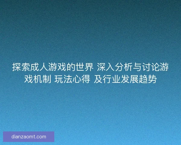 探索成人游戏的世界 深入分析与讨论游戏机制 玩法心得 及行业发展趋势