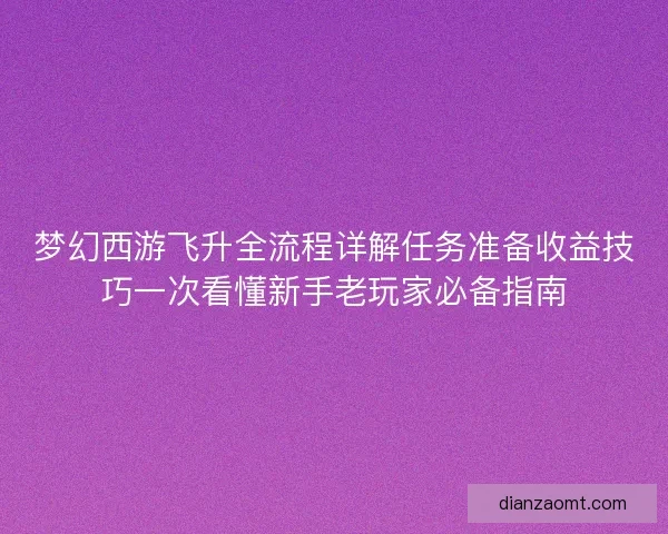 梦幻西游飞升全流程详解任务准备收益技巧一次看懂新手老玩家必备指南 梦幻西游飞升全流程详解任务准备收益技巧一次看懂新手老玩家必备指南