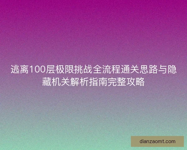 逃离100层极限挑战全流程通关思路与隐藏机关解析指南完整攻略