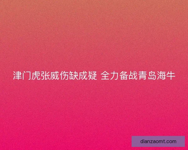 津门虎张威伤缺成疑 全力备战青岛海牛