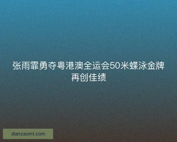 张雨霏勇夺粤港澳全运会50米蝶泳金牌再创佳绩