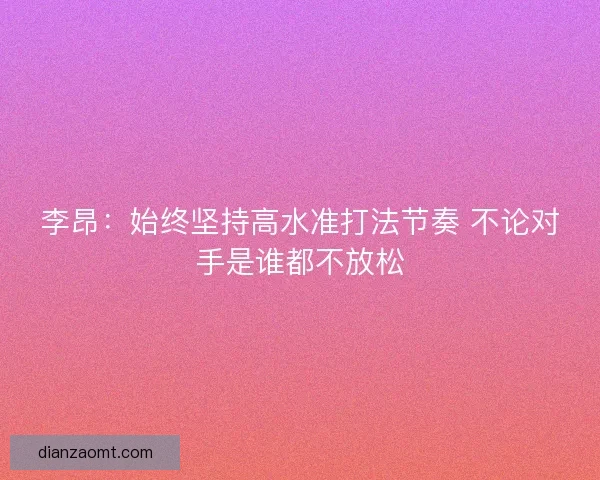 李昂：始终坚持高水准打法节奏 不论对手是谁都不放松