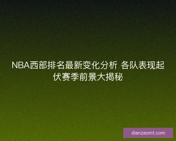 NBA西部排名最新变化分析 各队表现起伏赛季前景大揭秘
