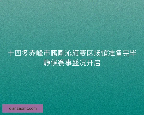 十四冬赤峰市喀喇沁旗赛区场馆准备完毕静候赛事盛况开启
