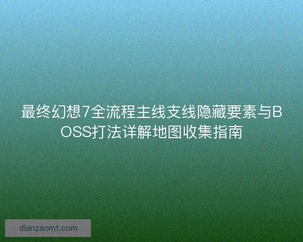 最终幻想7全流程主线支线隐藏要素与BOSS打法详解地图收集指南