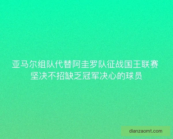亚马尔组队代替阿圭罗队征战国王联赛 坚决不招缺乏冠军决心的球员