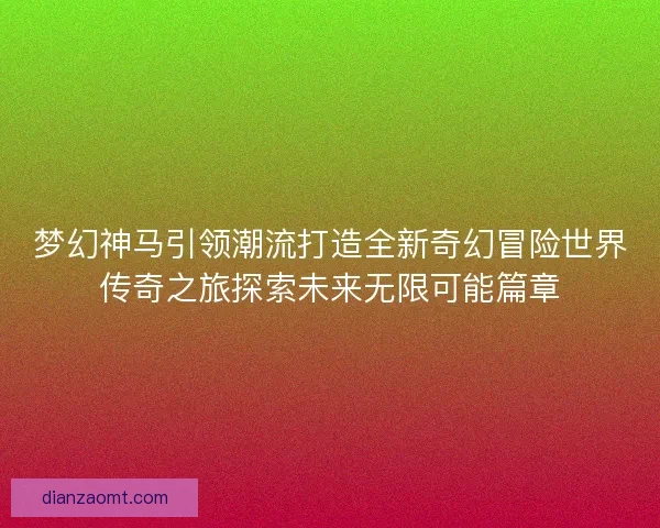 梦幻神马引领潮流打造全新奇幻冒险世界传奇之旅探索未来无限可能篇章