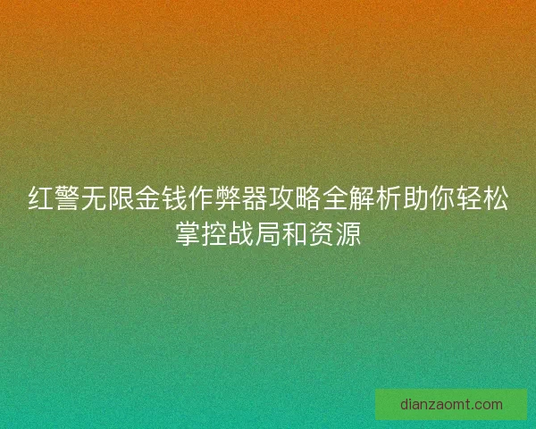 红警无限金钱作弊器攻略全解析助你轻松掌控战局和资源