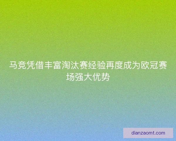 马竞凭借丰富淘汰赛经验再度成为欧冠赛场强大优势 马竞凭借丰富淘汰赛经验再度成为欧冠赛场强大优势