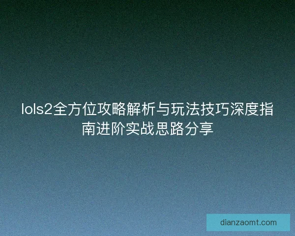 lols2全方位攻略解析与玩法技巧深度指南进阶实战思路分享
