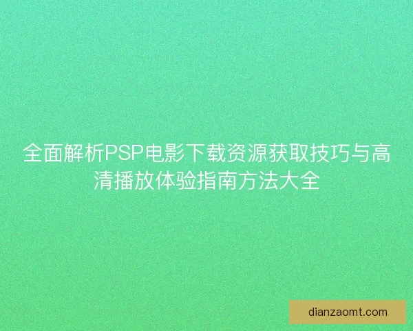 全面解析PSP电影下载资源获取技巧与高清播放体验指南方法大全