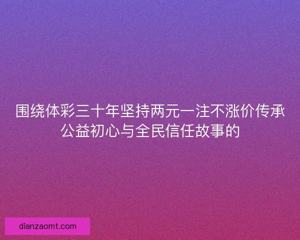围绕体彩三十年坚持两元一注不涨价传承公益初心与全民信任故事的