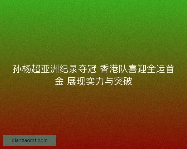 孙杨超亚洲纪录夺冠 香港队喜迎全运首金 展现实力与突破