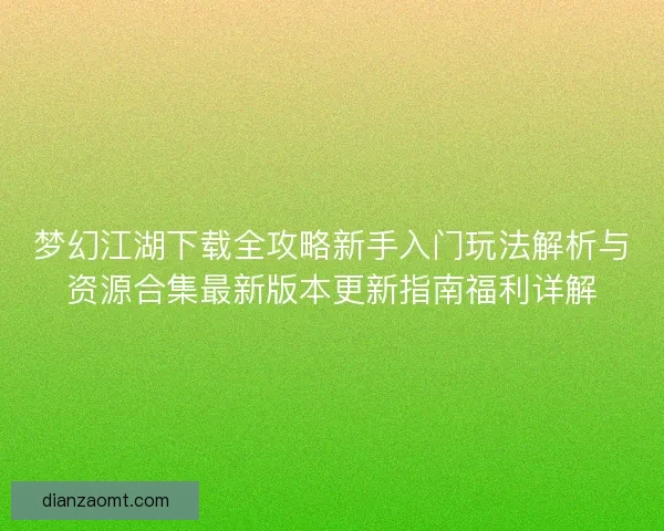 梦幻江湖下载全攻略新手入门玩法解析与资源合集最新版本更新指南福利详解