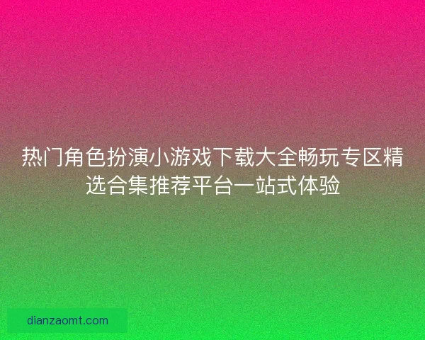 热门角色扮演小游戏下载大全畅玩专区精选合集推荐平台一站式体验