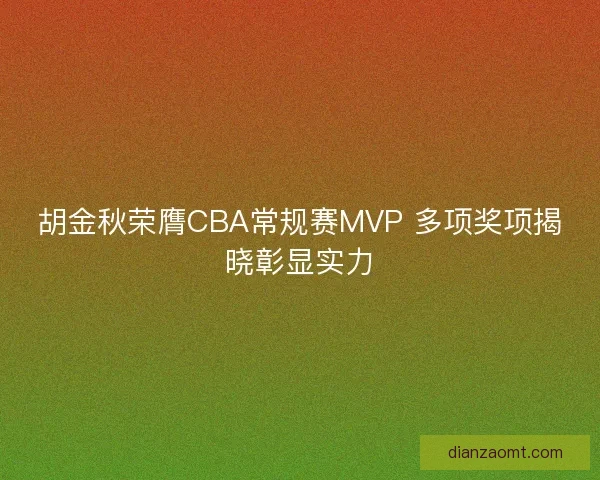 胡金秋荣膺CBA常规赛MVP 多项奖项揭晓彰显实力