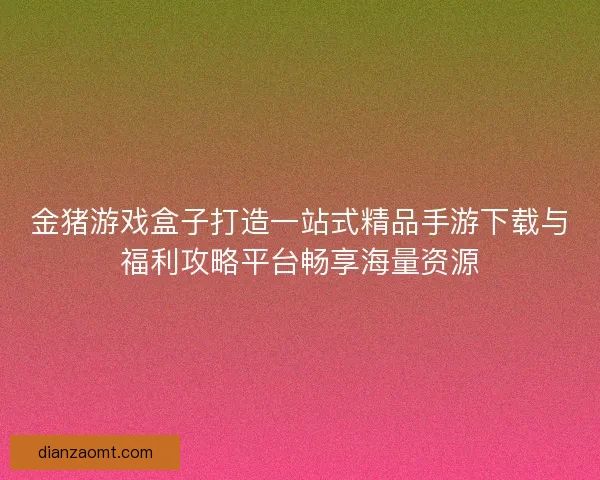 金猪游戏盒子打造一站式精品手游下载与福利攻略平台畅享海量资源