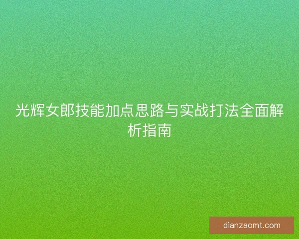 光辉女郎技能加点思路与实战打法全面解析指南 光辉女郎技能加点思路与实战打法全面解析指南