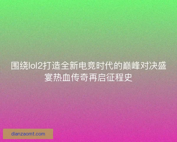 围绕lol2打造全新电竞时代的巅峰对决盛宴热血传奇再启征程史