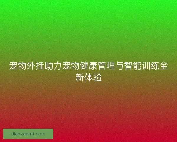宠物外挂助力宠物健康管理与智能训练全新体验 宠物外挂助力宠物健康管理与智能训练全新体验