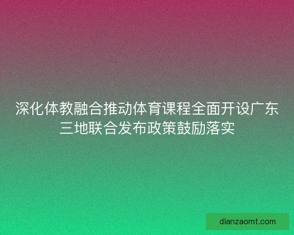 深化体教融合推动体育课程全面开设广东三地联合发布政策鼓励落实 深化体教融合推动体育课程全面开设广东三地联合发布政策鼓励落实