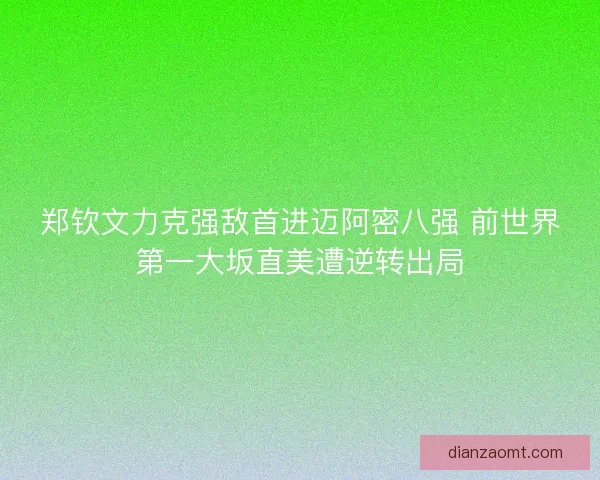 郑钦文力克强敌首进迈阿密八强 前世界第一大坂直美遭逆转出局