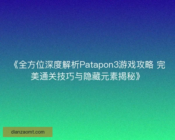 《全方位深度解析Patapon3游戏攻略 完美通关技巧与隐藏元素揭秘》