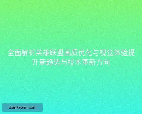 全面解析英雄联盟画质优化与视觉体验提升新趋势与技术革新方向 全面解析英雄联盟画质优化与视觉体验提升新趋势与技术革新方向