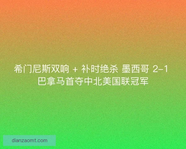 希门尼斯双响 + 补时绝杀 墨西哥 2-1 巴拿马首夺中北美国联冠军