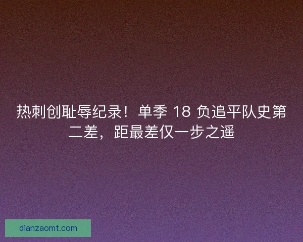 热刺创耻辱纪录！单季 18 负追平队史第二差，距最差仅一步之遥